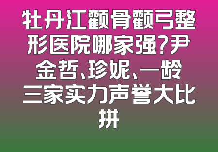 牡丹江颧骨颧弓整形医院哪家强？尹金哲、珍妮、一龄三家实力声誉大比拼