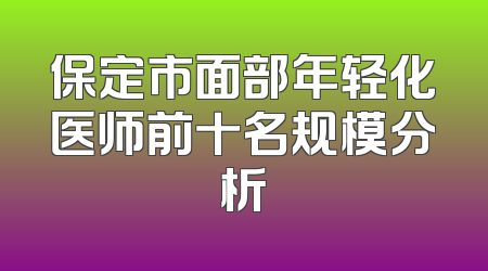 保定市面部年轻化医师前十名规模分析