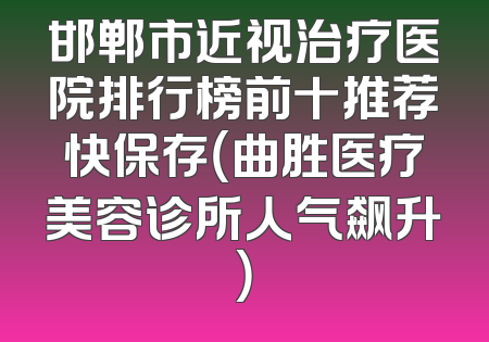 邯郸市近视治疗医院排行榜前十推荐快保存（曲胜医疗美容诊所人气飙升）