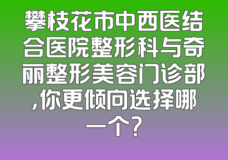 攀枝花市中西医结合医院整形科与奇丽整形美容门诊部，你更倾向选择哪一个？