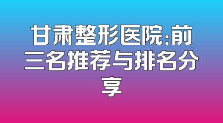 甘肃整形医院：前三名推荐与排名分享