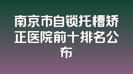 南京市自锁托槽矫正医院前十排名公布