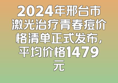 2024年邢台市激光治疗青春痘价格清单正式发布，平均价格1479元
