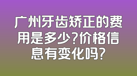 广州牙齿矫正的费用是多少？价格信息有变化吗？