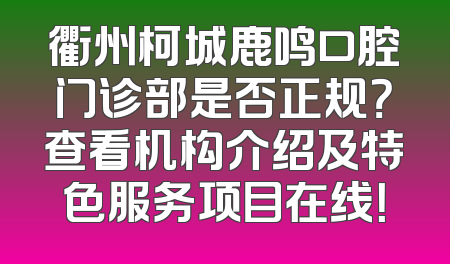 衢州柯城鹿鸣口腔门诊部是否正规？查看机构介绍及特色服务项目在线！