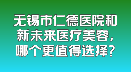 无锡市仁德医院和新未来医疗美容，哪个更值得选择？