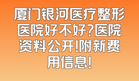 厦门银河医疗整形医院好不好？医院资料公开！附新费用信息！