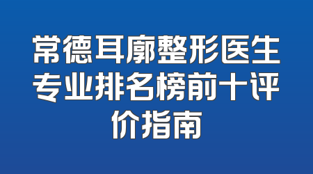 常德耳廓整形医生专业排名榜前十评价指南