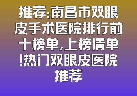 推荐：南昌市双眼皮手术医院排行前十榜单，上榜清单！热门双眼皮医院推荐