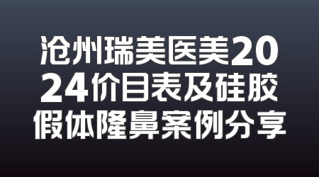 沧州瑞美医美2024价目表及硅胶假体隆鼻案例分享
