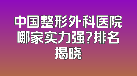 中国整形外科医院哪家实力强？排名揭晓
