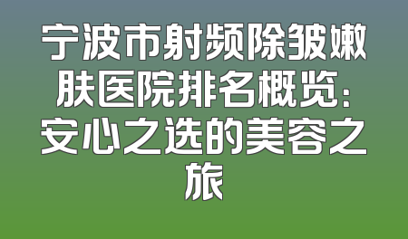 宁波市射频除皱嫩肤医院排名概览：安心之选的美容之旅