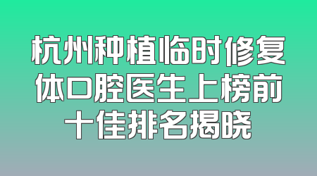 杭州种植临时修复体口腔医生上榜前十佳排名揭晓