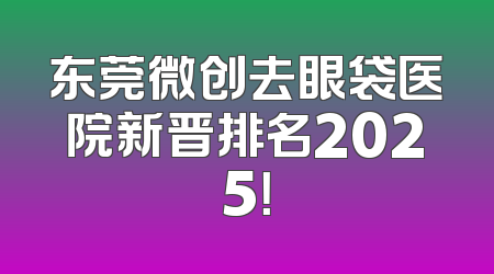 东莞微创去眼袋医院新晋排名2025！