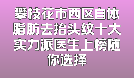 攀枝花市西区自体脂肪去抬头纹十大实力派医生上榜随你选择
