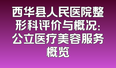 西华县人民医院整形科评价与概况：公立医疗美容服务概览