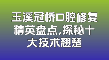 玉溪冠桥口腔修复精英盘点，探秘十大技术翘楚