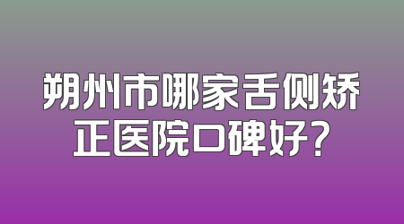 朔州市哪家舌侧矫正医院口碑好？