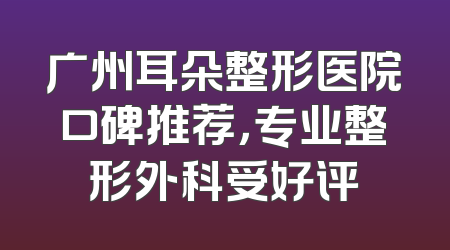 广州耳朵整形医院口碑推荐，专业整形外科受好评