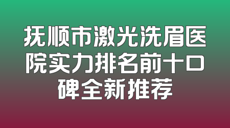 抚顺市激光洗眉医院实力排名前十口碑全新推荐