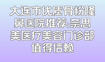 大连市优质骨粉隆鼻医院推荐：奈思美医疗美容门诊部值得信赖