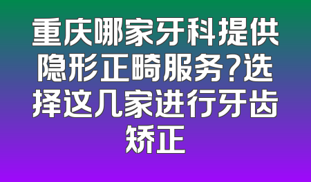 重庆哪家牙科提供隐形正畸服务？选择这几家进行牙齿矫正