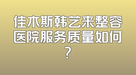 佳木斯韩艺来整容医院服务质量如何？