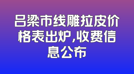吕梁市线雕拉皮价格表出炉，收费信息公布