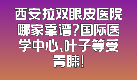 西安拉双眼皮医院哪家靠谱？国际医学中心、叶子等受青睐！