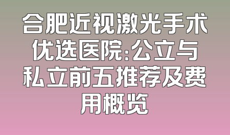 合肥近视激光手术优选医院：公立与私立前五推荐及费用概览