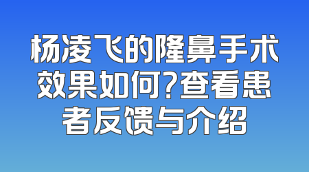 杨凌飞的隆鼻手术效果如何？查看患者反馈与介绍