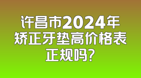 许昌市2024年矫正牙垫高价格表正规吗？