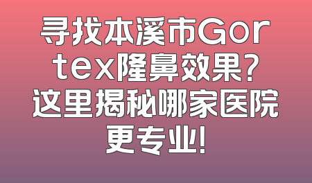 寻找本溪市Gortex隆鼻效果？这里揭秘哪家医院更专业！