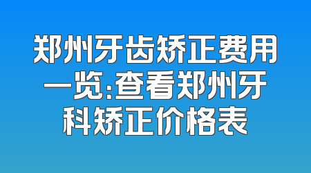 郑州牙齿矫正费用一览：查看郑州牙科矫正价格表