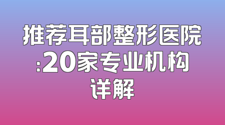 推荐耳部整形医院：20家专业机构详解