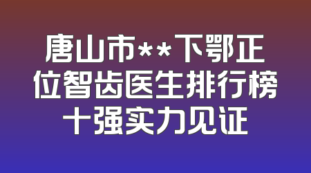 唐山市**下鄂正位智齿医生排行榜十强实力见证