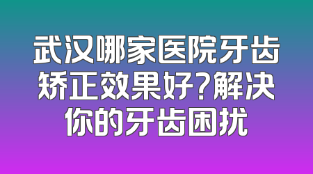 武汉哪家医院牙齿矫正效果好？解决你的牙齿困扰