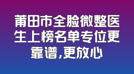 莆田市全脸微整医生上榜名单专位更靠谱，更放心
