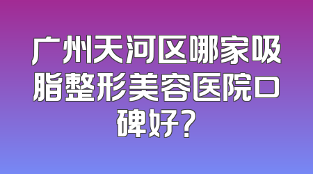 广州天河区哪家吸脂整形美容医院口碑好？