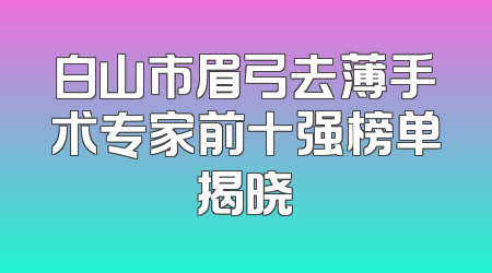 白山市眉弓去薄手术专家前十强榜单揭晓