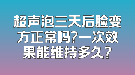 超声泡三天后脸变方正常吗？一次效果能维持多久？