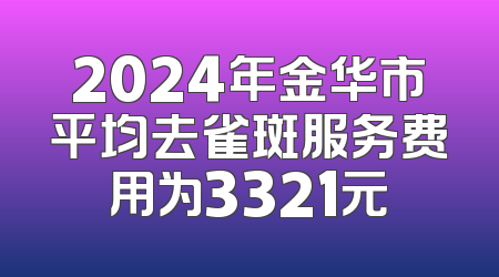 2024年金华市平均去雀斑服务费用为3321元