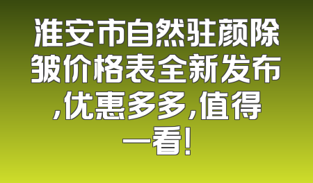 淮安市自然驻颜除皱价格表全新发布，优惠多多，值得一看！
