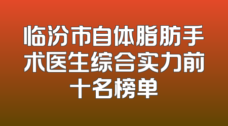 临汾市自体脂肪手术医生综合实力前十名榜单