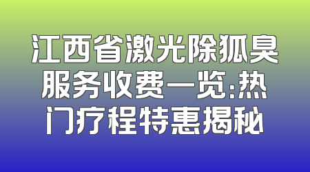 江西省激光除狐臭服务收费一览：热门疗程特惠揭秘