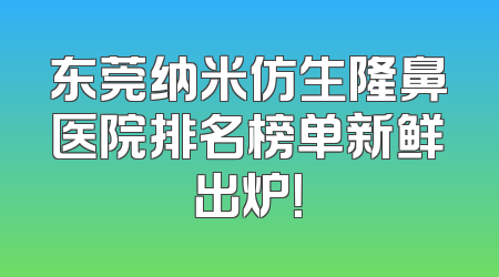 东莞纳米仿生隆鼻医院排名榜单新鲜出炉！