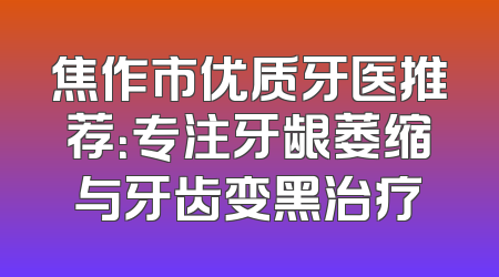 焦作市优质牙医推荐：专注牙龈萎缩与牙齿变黑治疗