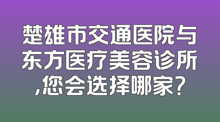 楚雄市交通医院与东方医疗美容诊所，您会选择哪家？