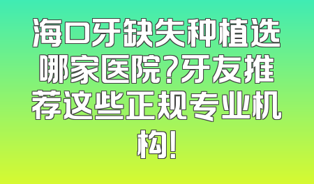 海口牙缺失种植选哪家医院？牙友推荐这些正规专业机构！