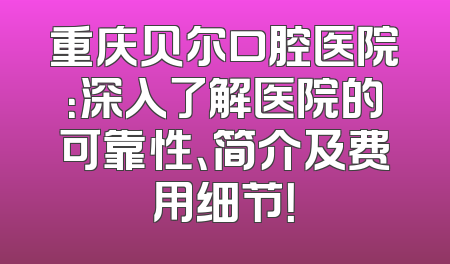 重庆贝尔口腔医院：深入了解医院的可靠性、简介及费用细节！
